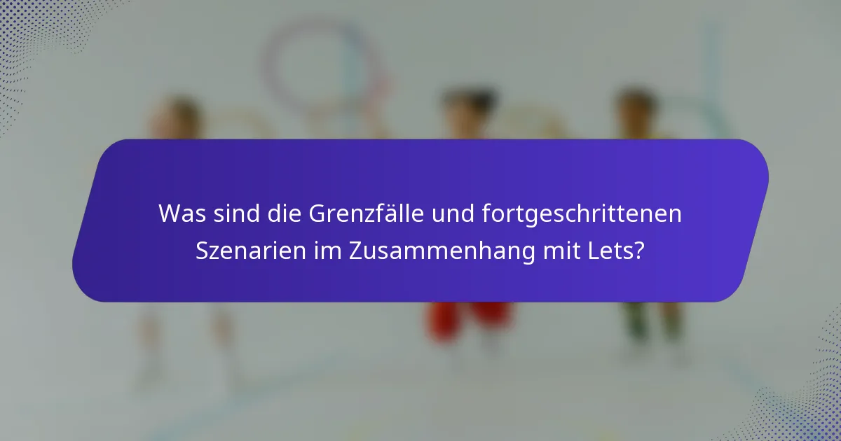 Was sind die Grenzfälle und fortgeschrittenen Szenarien im Zusammenhang mit Lets?